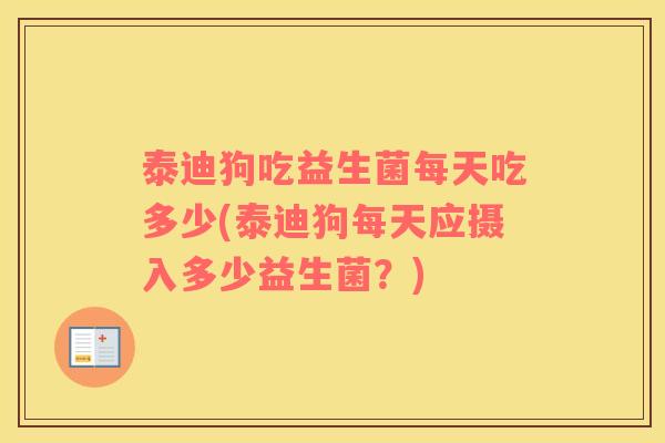 泰迪狗吃益生菌每天吃多少(泰迪狗每天应摄入多少益生菌？)