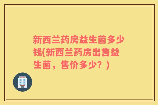 新西兰药房益生菌多少钱(新西兰药房出售益生菌，售价多少？)