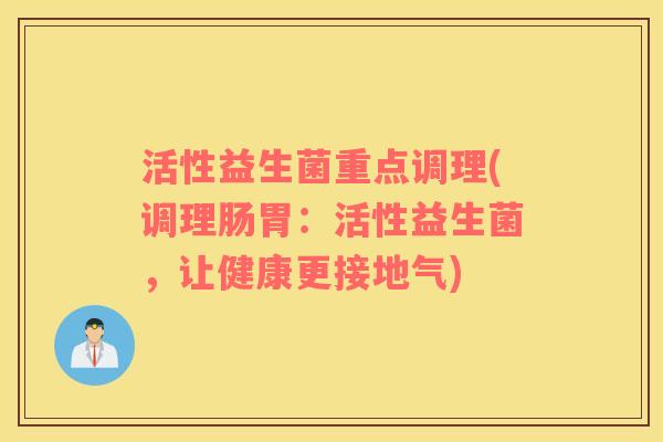 活性益生菌重点调理(调理肠胃：活性益生菌，让健康更接地气)