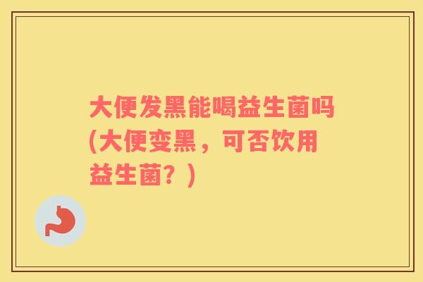大便发黑能喝益生菌吗(大便变黑，可否饮用益生菌？)