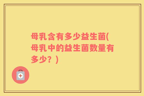 母乳含有多少益生菌(母乳中的益生菌数量有多少？)