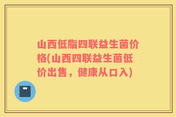 山西低脂四联益生菌价格(山西四联益生菌低价出售，健康从口入)