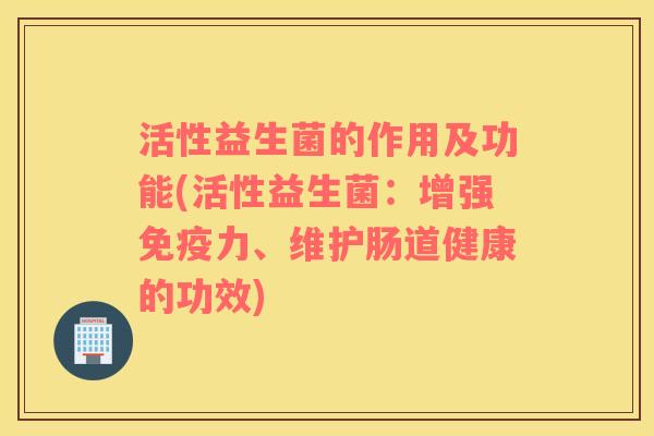 活性益生菌的作用及功能(活性益生菌：增强免疫力、维护肠道健康的功效)