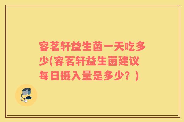 容茗轩益生菌一天吃多少(容茗轩益生菌建议每日摄入量是多少？)
