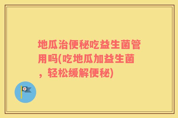 地瓜治便秘吃益生菌管用吗(吃地瓜加益生菌，轻松缓解便秘)