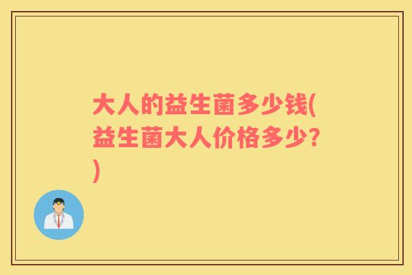 大人的益生菌多少钱(益生菌大人价格多少？)