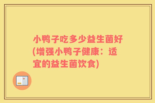 小鸭子吃多少益生菌好(增强小鸭子健康：适宜的益生菌饮食)