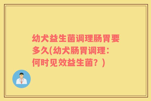 幼犬益生菌调理肠胃要多久(幼犬肠胃调理：何时见效益生菌？)