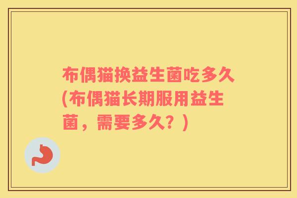 布偶猫换益生菌吃多久(布偶猫长期服用益生菌，需要多久？)