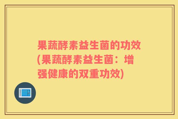 果蔬酵素益生菌的功效(果蔬酵素益生菌：增强健康的双重功效)