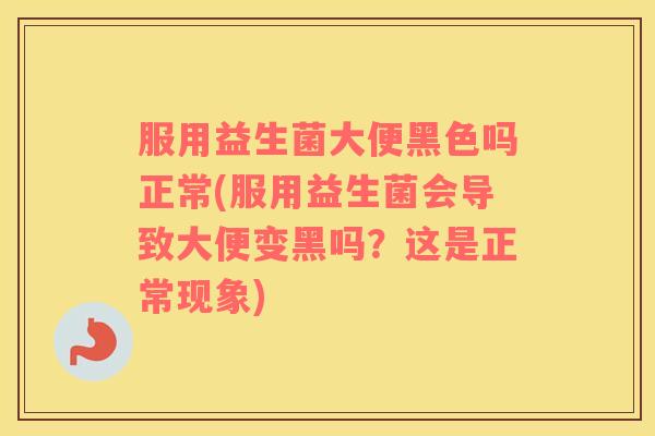 服用益生菌大便黑色吗正常(服用益生菌会导致大便变黑吗？这是正常现象)