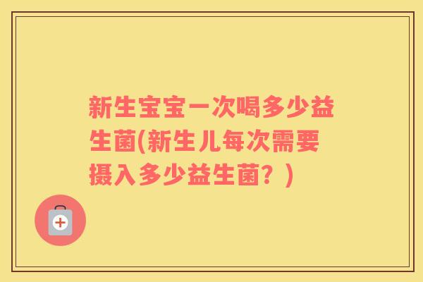 新生宝宝一次喝多少益生菌(新生儿每次需要摄入多少益生菌?) 新生宝宝一次喝多少益生菌(新生儿每次需要摄入多少益生菌?)