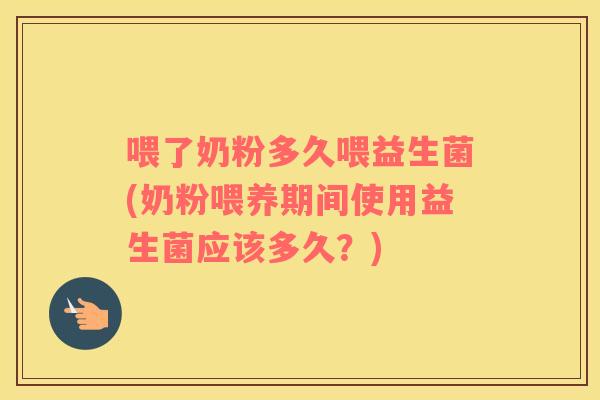 喂了奶粉多久喂益生菌(奶粉喂养期间使用益生菌应该多久？)