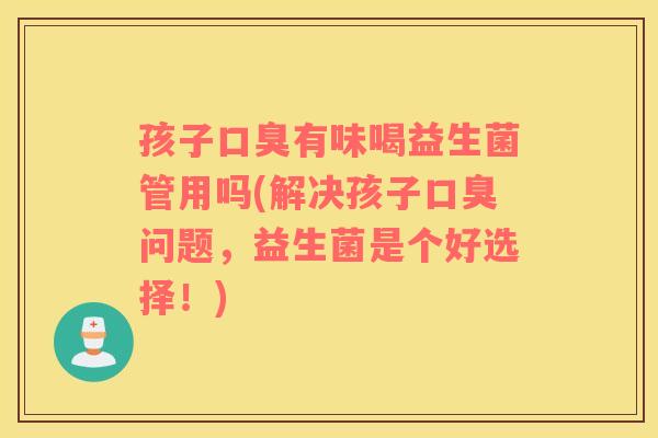 孩子口臭有味喝益生菌管用吗(解决孩子口臭问题，益生菌是个好选择！)