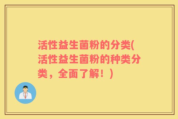 活性益生菌粉的分类(活性益生菌粉的种类分类，全面了解！)