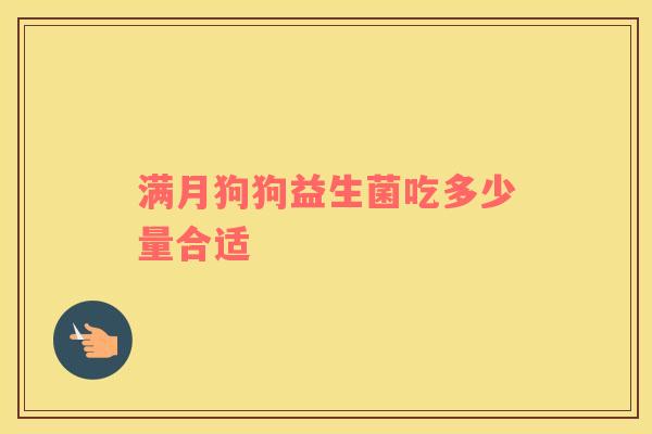 满月狗狗益生菌吃多少量合适