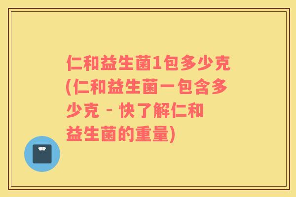 仁和益生菌1包多少克(仁和益生菌一包含多少克 - 快了解仁和益生菌的重量)