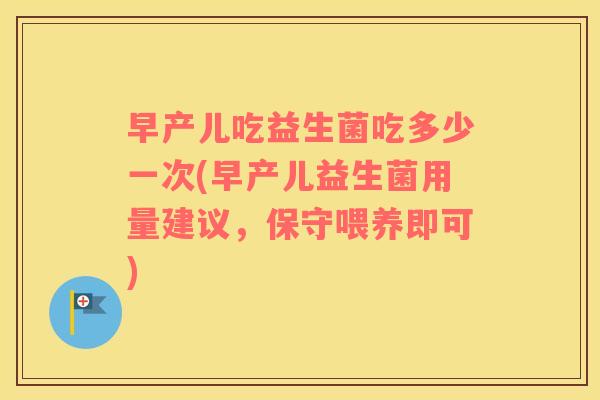 早产儿吃益生菌吃多少一次(早产儿益生菌用量建议，保守喂养即可)