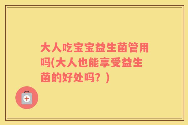 大人吃宝宝益生菌管用吗(大人也能享受益生菌的好处吗？)