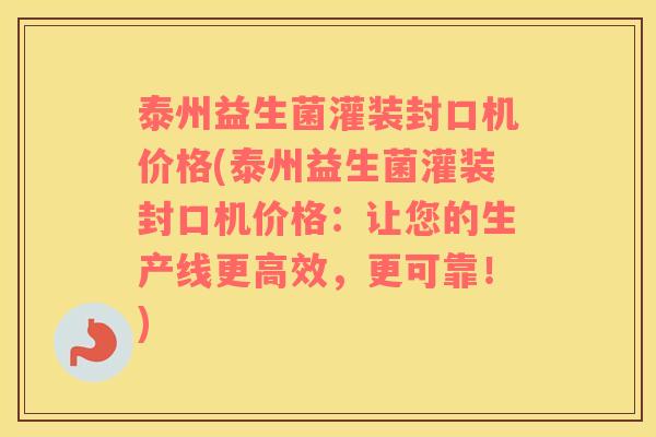 泰州益生菌灌装封口机价格(泰州益生菌灌装封口机价格：让您的生产线更高效，更可靠！)