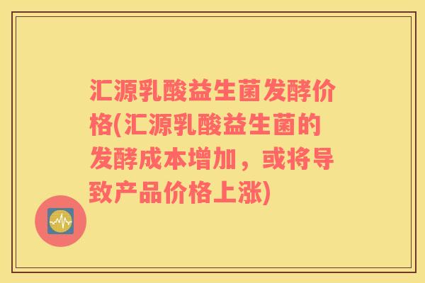 汇源乳酸益生菌发酵价格(汇源乳酸益生菌的发酵成本增加，或将导致产品价格上涨)