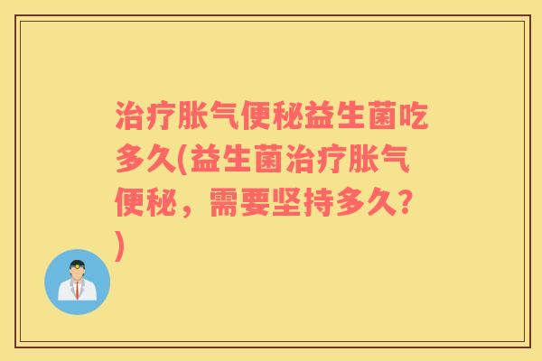 治疗胀气便秘益生菌吃多久(益生菌治疗胀气便秘，需要坚持多久？)