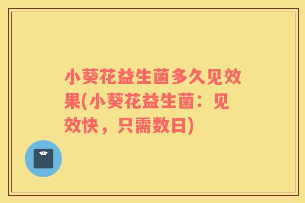 小葵花益生菌多久见效果(小葵花益生菌：见效快，只需数日)
