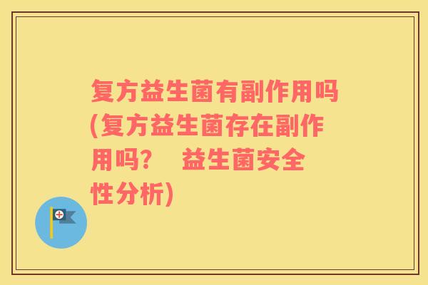 复方益生菌有副作用吗(复方益生菌存在副作用吗？  益生菌安全性分析)