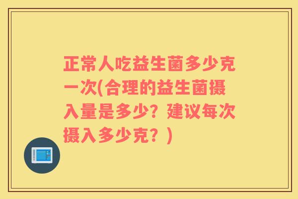 正常人吃益生菌多少克一次(合理的益生菌摄入量是多少？建议每次摄入多少克？)
