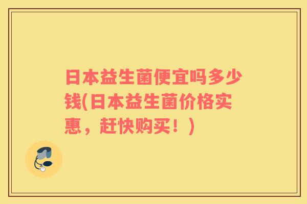 日本益生菌便宜吗多少钱(日本益生菌价格实惠，赶快购买！)
