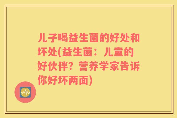 儿子喝益生菌的好处和坏处(益生菌：儿童的好伙伴？营养学家告诉你好坏两面)