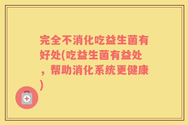 完全不消化吃益生菌有好处(吃益生菌有益处，帮助消化系统更健康)