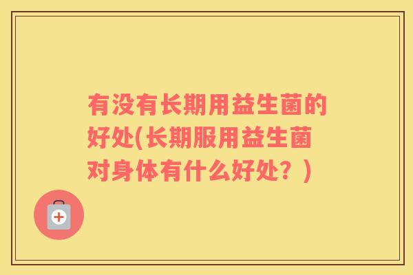 有没有长期用益生菌的好处(长期服用益生菌对身体有什么好处？)