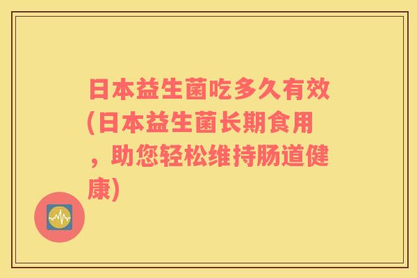 日本益生菌吃多久有效(日本益生菌长期食用，助您轻松维持肠道健康)