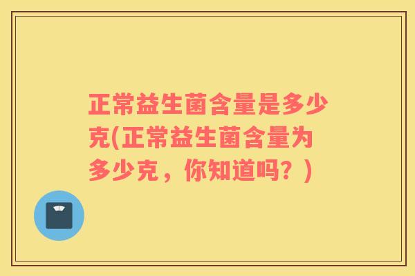 正常益生菌含量是多少克(正常益生菌含量为多少克，你知道吗？)