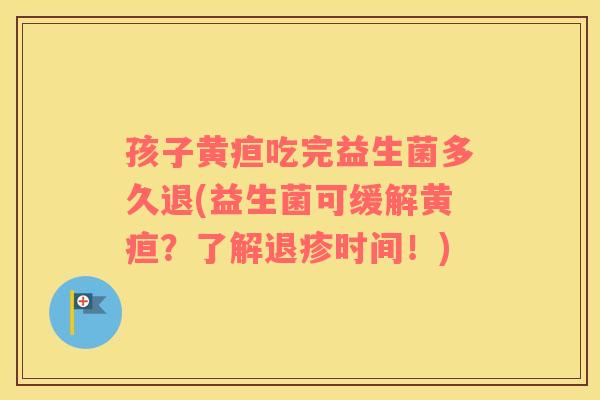 孩子黄疸吃完益生菌多久退(益生菌可缓解黄疸？了解退疹时间！)