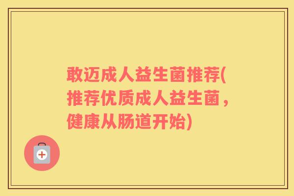 敢迈成人益生菌推荐(推荐优质成人益生菌，健康从肠道开始)
