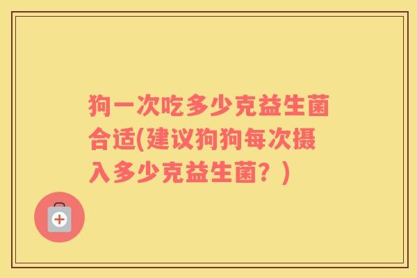 狗一次吃多少克益生菌合适(建议狗狗每次摄入多少克益生菌？)
