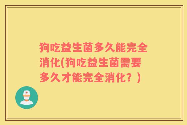 狗吃益生菌多久能完全消化(狗吃益生菌需要多久才能完全消化？)