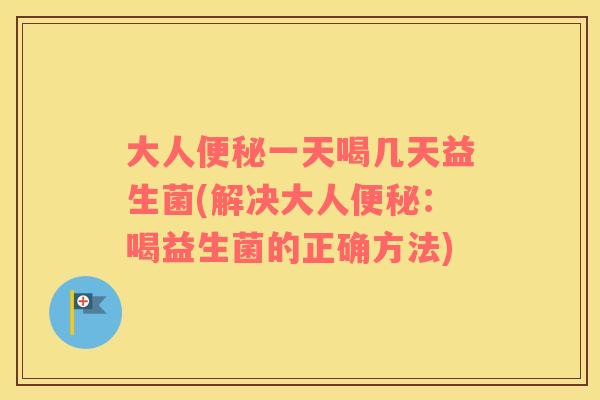 大人便秘一天喝几天益生菌(解决大人便秘：喝益生菌的正确方法)