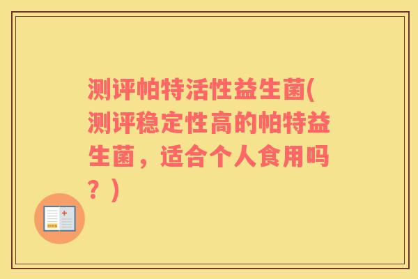 测评帕特活性益生菌(测评稳定性高的帕特益生菌，适合个人食用吗？)