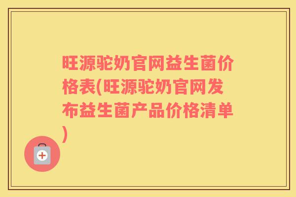 旺源驼奶官网益生菌价格表(旺源驼奶官网发布益生菌产品价格清单)