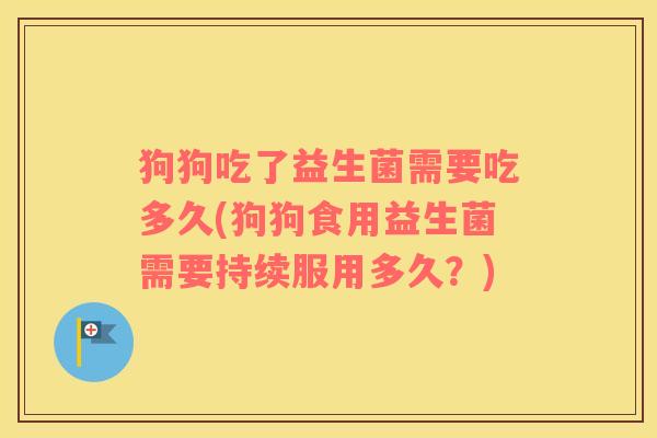 狗狗吃了益生菌需要吃多久(狗狗食用益生菌需要持续服用多久？)
