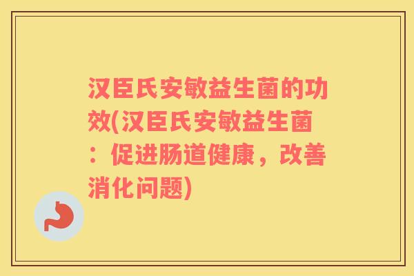 汉臣氏安敏益生菌的功效(汉臣氏安敏益生菌:促进肠道健康,改善消化问题) 汉臣氏安敏益生菌的功效(汉臣氏安敏益生菌:促进肠道健康,改善消化问题)