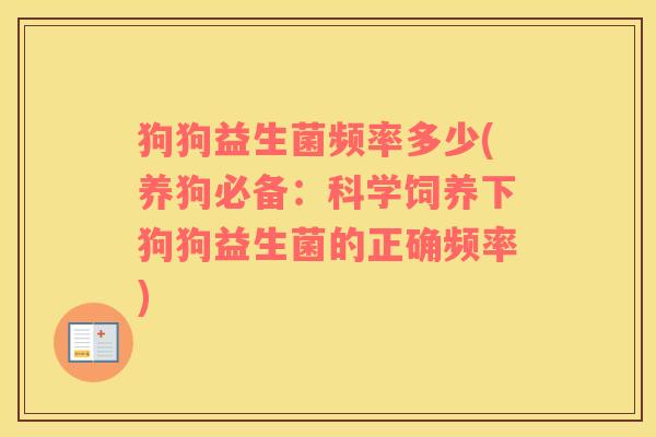 狗狗益生菌频率多少(养狗必备:科学饲养下狗狗益生菌的正确频率) 狗狗益生菌频率多少(养狗必备:科学饲养下狗狗益生菌的正确频率)