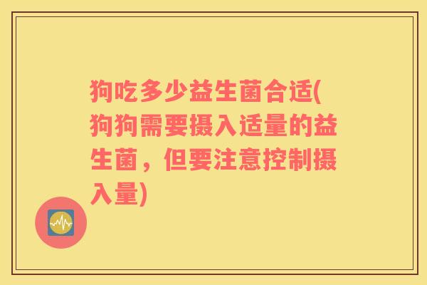 狗吃多少益生菌合适(狗狗需要摄入适量的益生菌，但要注意控制摄入量)