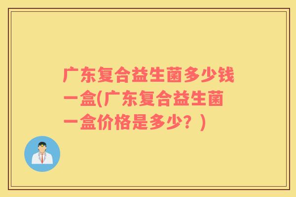 广东复合益生菌多少钱一盒(广东复合益生菌一盒价格是多少？)