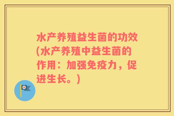 水产养殖益生菌的功效(水产养殖中益生菌的作用：加强免疫力，促进生长。)