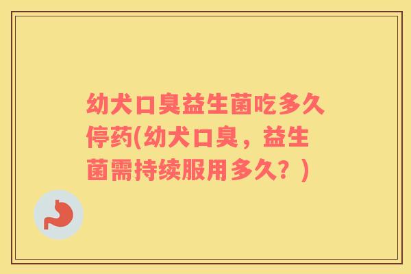 幼犬口臭益生菌吃多久停药(幼犬口臭，益生菌需持续服用多久？)