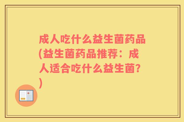 成人吃什么益生菌药品(益生菌药品推荐:成人适合吃什么益生菌?) 成人吃什么益生菌药品(益生菌药品推荐:成人适合吃什么益生菌?)